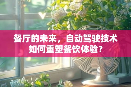 餐厅的未来，自动驾驶技术如何重塑餐饮体验？