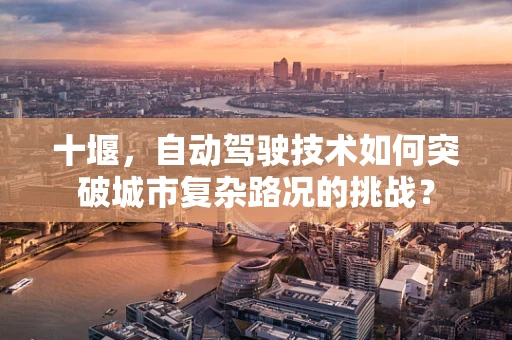 十堰，自动驾驶技术如何突破城市复杂路况的挑战？