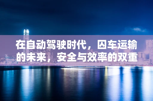 在自动驾驶时代，囚车运输的未来，安全与效率的双重挑战？