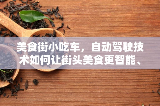 美食街小吃车，自动驾驶技术如何让街头美食更智能、更安全？