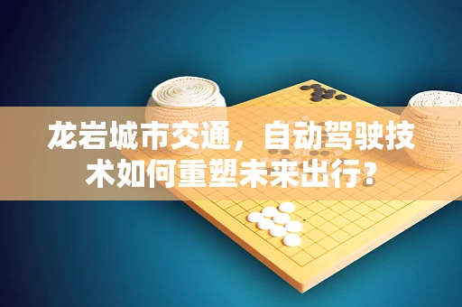 龙岩城市交通，自动驾驶技术如何重塑未来出行？