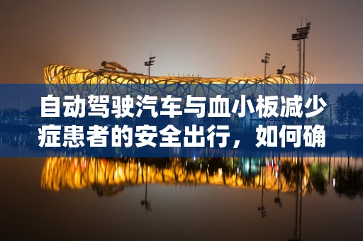 自动驾驶汽车与血小板减少症患者的安全出行，如何确保无虞？