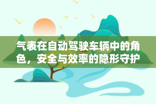 气表在自动驾驶车辆中的角色，安全与效率的隐形守护者？