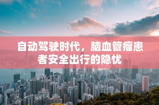 自动驾驶时代，脑血管瘤患者安全出行的隐忧