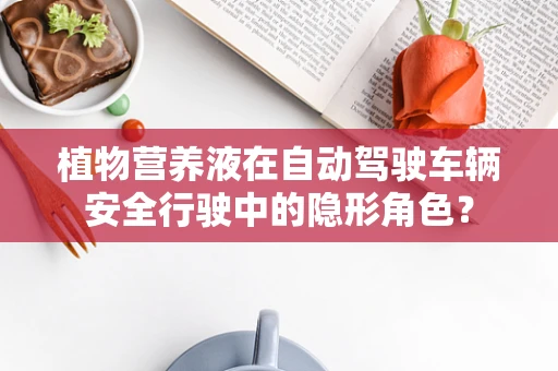 植物营养液在自动驾驶车辆安全行驶中的隐形角色？