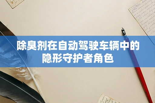 除臭剂在自动驾驶车辆中的隐形守护者角色