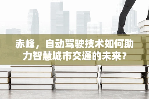 赤峰，自动驾驶技术如何助力智慧城市交通的未来？
