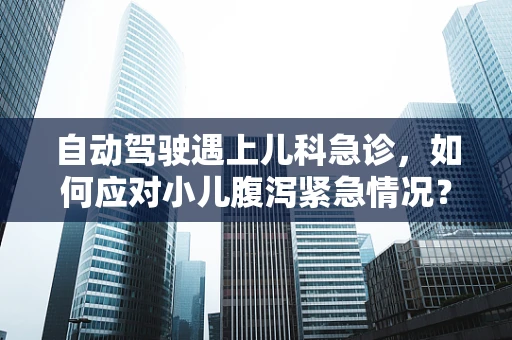 自动驾驶遇上儿科急诊，如何应对小儿腹泻紧急情况？