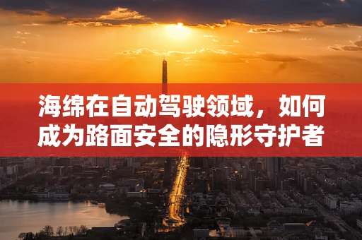 海绵在自动驾驶领域，如何成为路面安全的隐形守护者？