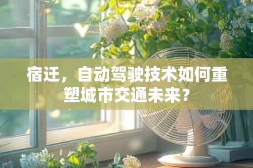 宿迁，自动驾驶技术如何重塑城市交通未来？