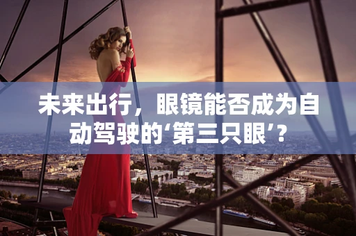 未来出行，眼镜能否成为自动驾驶的‘第三只眼’？