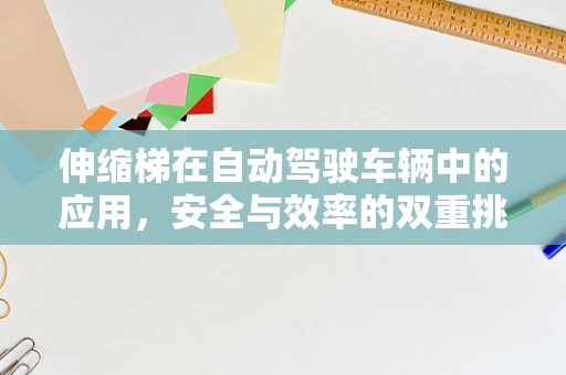 伸缩梯在自动驾驶车辆中的应用，安全与效率的双重挑战