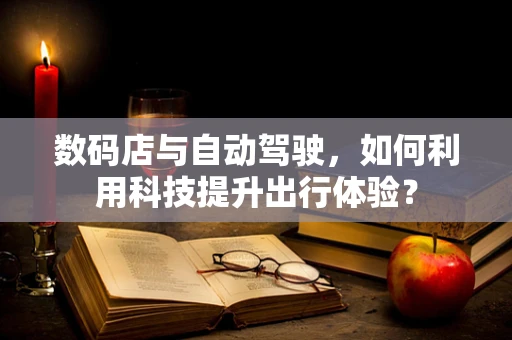 数码店与自动驾驶，如何利用科技提升出行体验？