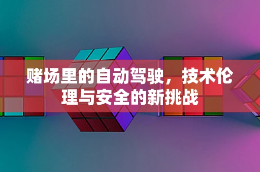 赌场里的自动驾驶，技术伦理与安全的新挑战