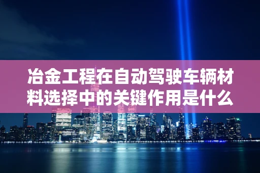 冶金工程在自动驾驶车辆材料选择中的关键作用是什么？