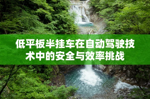 低平板半挂车在自动驾驶技术中的安全与效率挑战