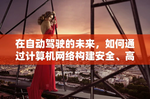 在自动驾驶的未来，如何通过计算机网络构建安全、高效的车辆通信网络？