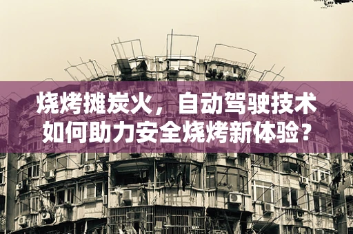 烧烤摊炭火，自动驾驶技术如何助力安全烧烤新体验？