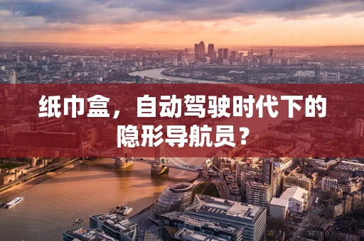 纸巾盒，自动驾驶时代下的隐形导航员？