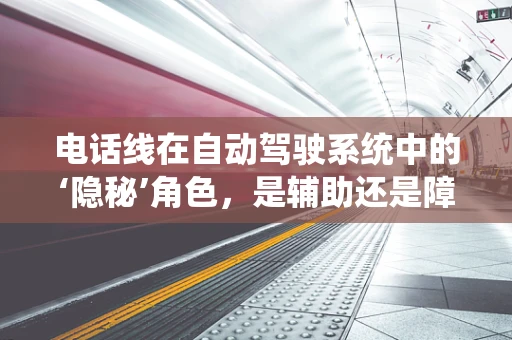 电话线在自动驾驶系统中的‘隐秘’角色，是辅助还是障碍？