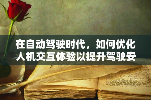 在自动驾驶时代，如何优化人机交互体验以提升驾驶安全与舒适性？