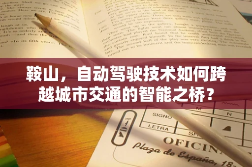 鞍山，自动驾驶技术如何跨越城市交通的智能之桥？