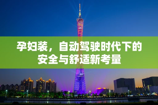 孕妇装，自动驾驶时代下的安全与舒适新考量