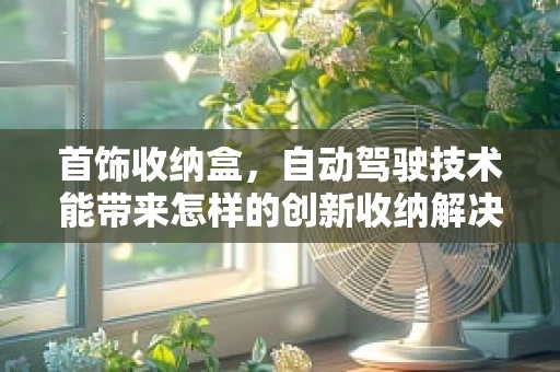首饰收纳盒，自动驾驶技术能带来怎样的创新收纳解决方案？