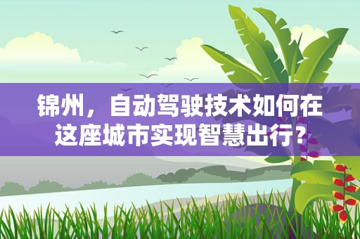 锦州，自动驾驶技术如何在这座城市实现智慧出行？