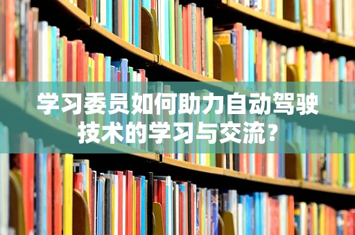 学习委员如何助力自动驾驶技术的学习与交流？
