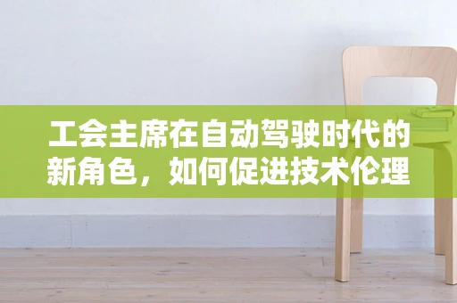 工会主席在自动驾驶时代的新角色，如何促进技术伦理与员工福祉的平衡？
