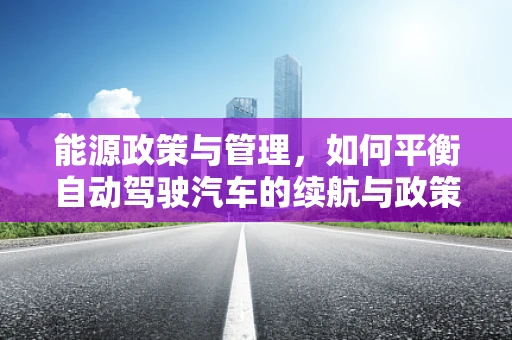 能源政策与管理，如何平衡自动驾驶汽车的续航与政策导向？