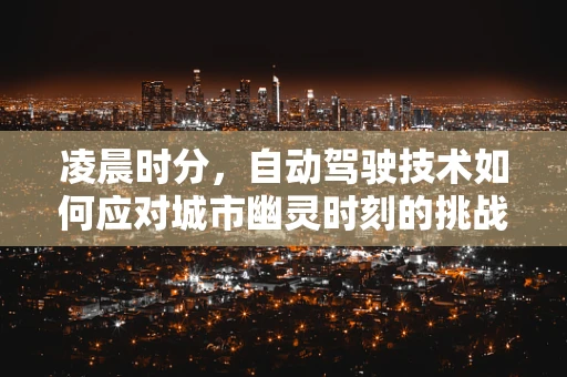 凌晨时分，自动驾驶技术如何应对城市幽灵时刻的挑战？
