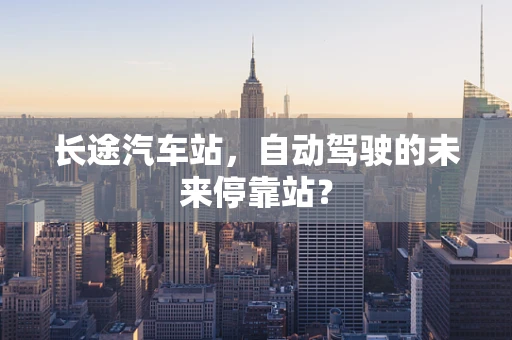 长途汽车站，自动驾驶的未来停靠站？