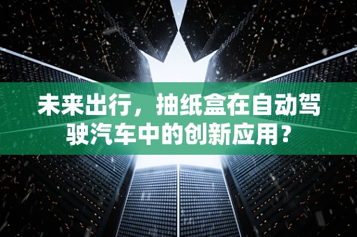 未来出行，抽纸盒在自动驾驶汽车中的创新应用？