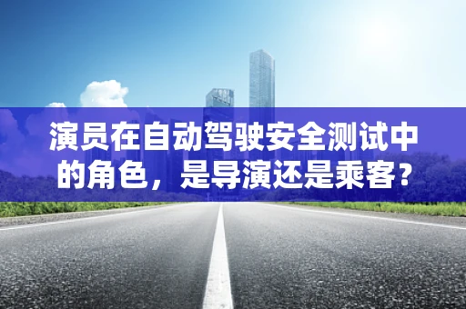 演员在自动驾驶安全测试中的角色，是导演还是乘客？
