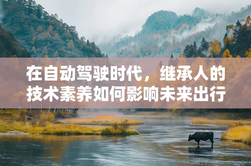 在自动驾驶时代，继承人的技术素养如何影响未来出行安全？