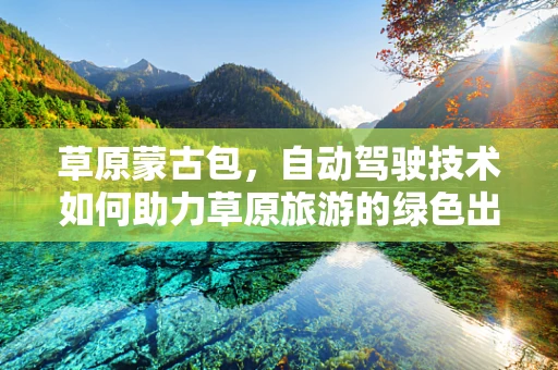 草原蒙古包，自动驾驶技术如何助力草原旅游的绿色出行？