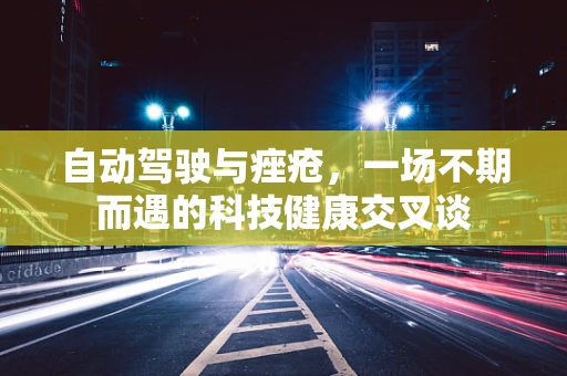 自动驾驶与痤疮，一场不期而遇的科技健康交叉谈