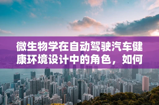 微生物学在自动驾驶汽车健康环境设计中的角色，如何利用微生物群落优化车内生态？