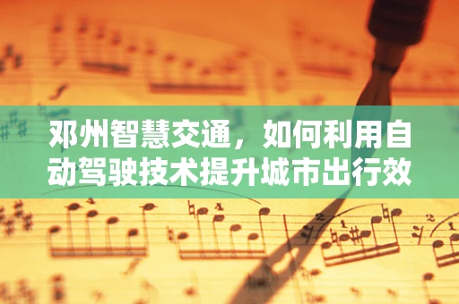 邓州智慧交通，如何利用自动驾驶技术提升城市出行效率？