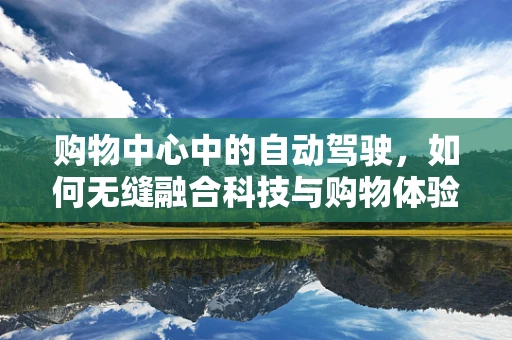 购物中心中的自动驾驶，如何无缝融合科技与购物体验？