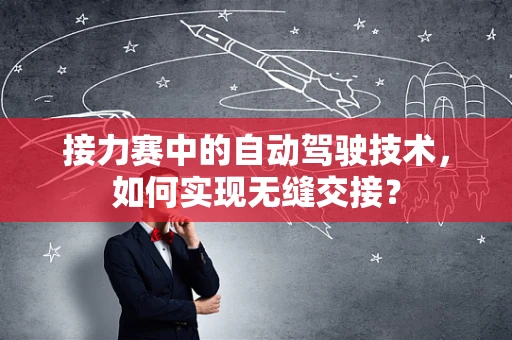 接力赛中的自动驾驶技术，如何实现无缝交接？