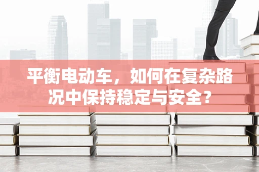 平衡电动车，如何在复杂路况中保持稳定与安全？