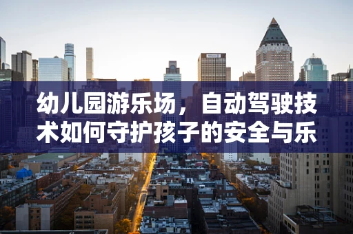 幼儿园游乐场，自动驾驶技术如何守护孩子的安全与乐趣？