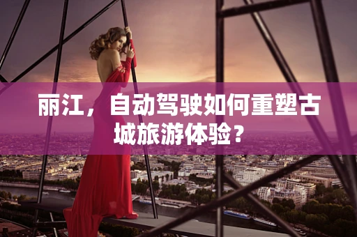 丽江，自动驾驶如何重塑古城旅游体验？