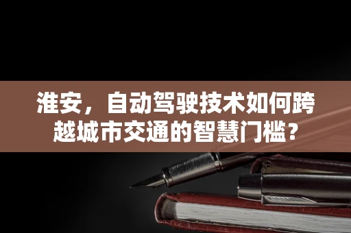 淮安，自动驾驶技术如何跨越城市交通的智慧门槛？