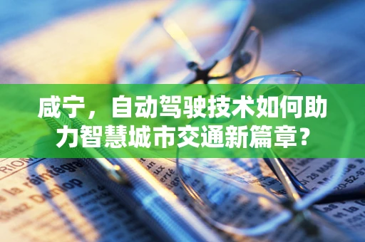 咸宁，自动驾驶技术如何助力智慧城市交通新篇章？