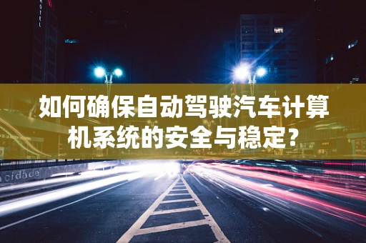 如何确保自动驾驶汽车计算机系统的安全与稳定？