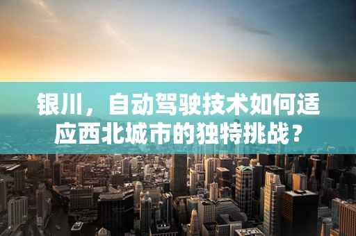 银川，自动驾驶技术如何适应西北城市的独特挑战？